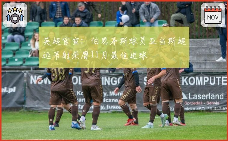 英超官宣：伯恩茅斯球员亚当斯超远吊射荣膺11月最佳进球