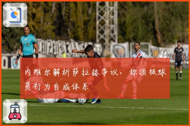 内维尔解析萨拉赫争议，称顶级球员行为自成体系