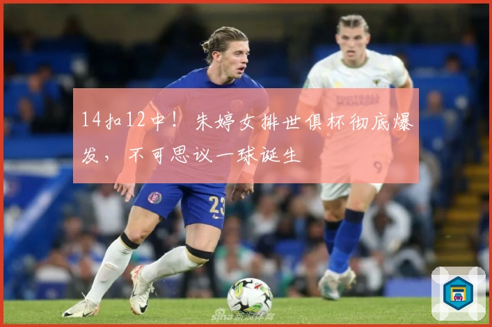 14扣12中！朱婷女排世俱杯彻底爆发，不可思议一球诞生