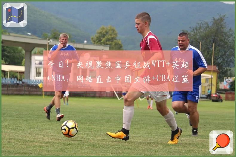 今日!央视聚焦国乒征战WTT+英超+NBA,网络直击中国女排+CBA辽篮