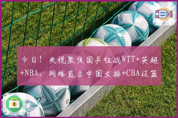 今日！央视聚焦国乒征战WTT+英超+NBA，网络直击中国女排+CBA辽篮